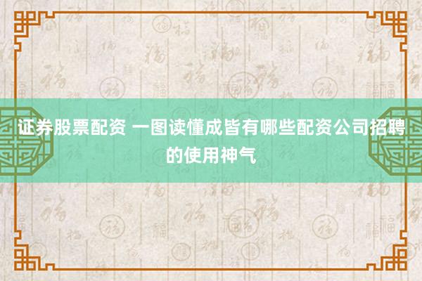 证券股票配资 一图读懂成皆有哪些配资公司招聘的使用神气