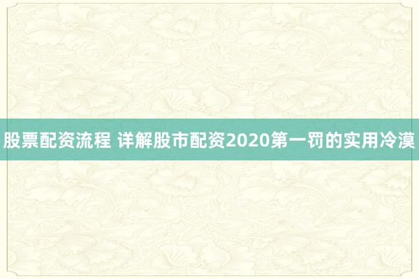 股票配资流程 详解股市配资2020第一罚的实用冷漠
