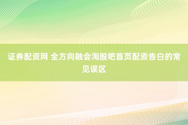证券配资网 全方向融会淘股吧首页配资告白的常见误区
