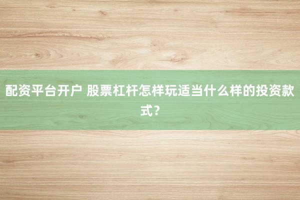 配资平台开户 股票杠杆怎样玩适当什么样的投资款式?