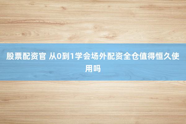 股票配资官 从0到1学会场外配资全仓值得恒久使用吗