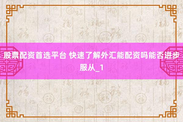 股票配资首选平台 快速了解外汇能配资吗能否进步服从_1