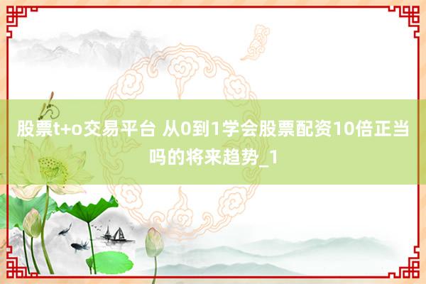 股票t+o交易平台 从0到1学会股票配资10倍正当吗的将来趋势_1