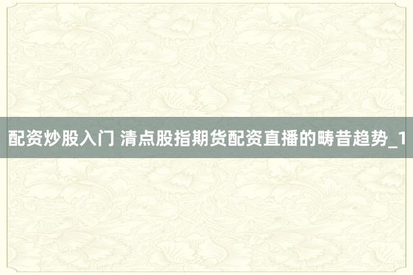 配资炒股入门 清点股指期货配资直播的畴昔趋势_1