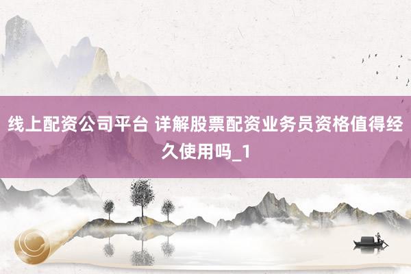 线上配资公司平台 详解股票配资业务员资格值得经久使用吗_1
