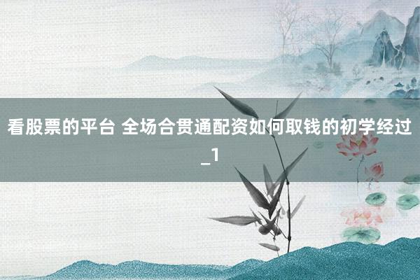 看股票的平台 全场合贯通配资如何取钱的初学经过_1
