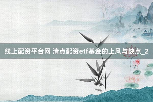 线上配资平台网 清点配资etf基金的上风与缺点_2