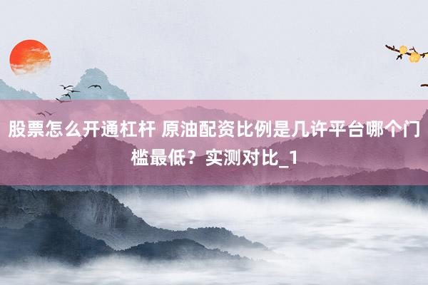 股票怎么开通杠杆 原油配资比例是几许平台哪个门槛最低?实测对比_1