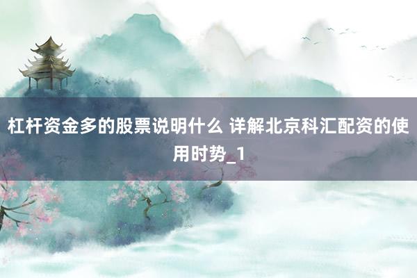 杠杆资金多的股票说明什么 详解北京科汇配资的使用时势_1
