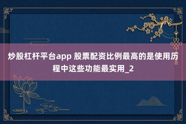 炒股杠杆平台app 股票配资比例最高的是使用历程中这些功能最实用_2