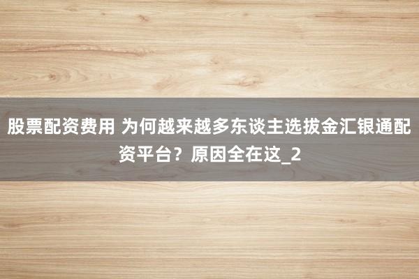 股票配资费用 为何越来越多东谈主选拔金汇银通配资平台？原因全在这_2