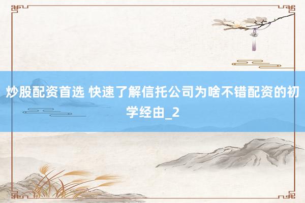 炒股配资首选 快速了解信托公司为啥不错配资的初学经由_2