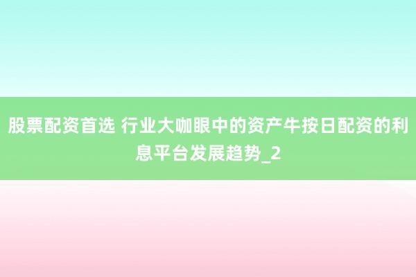 股票配资首选 行业大咖眼中的资产牛按日配资的利息平台发展趋势_2