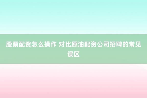 股票配资怎么操作 对比原油配资公司招聘的常见误区