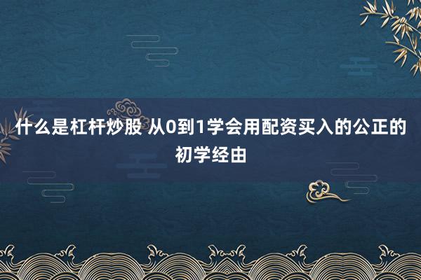 什么是杠杆炒股 从0到1学会用配资买入的公正的初学经由